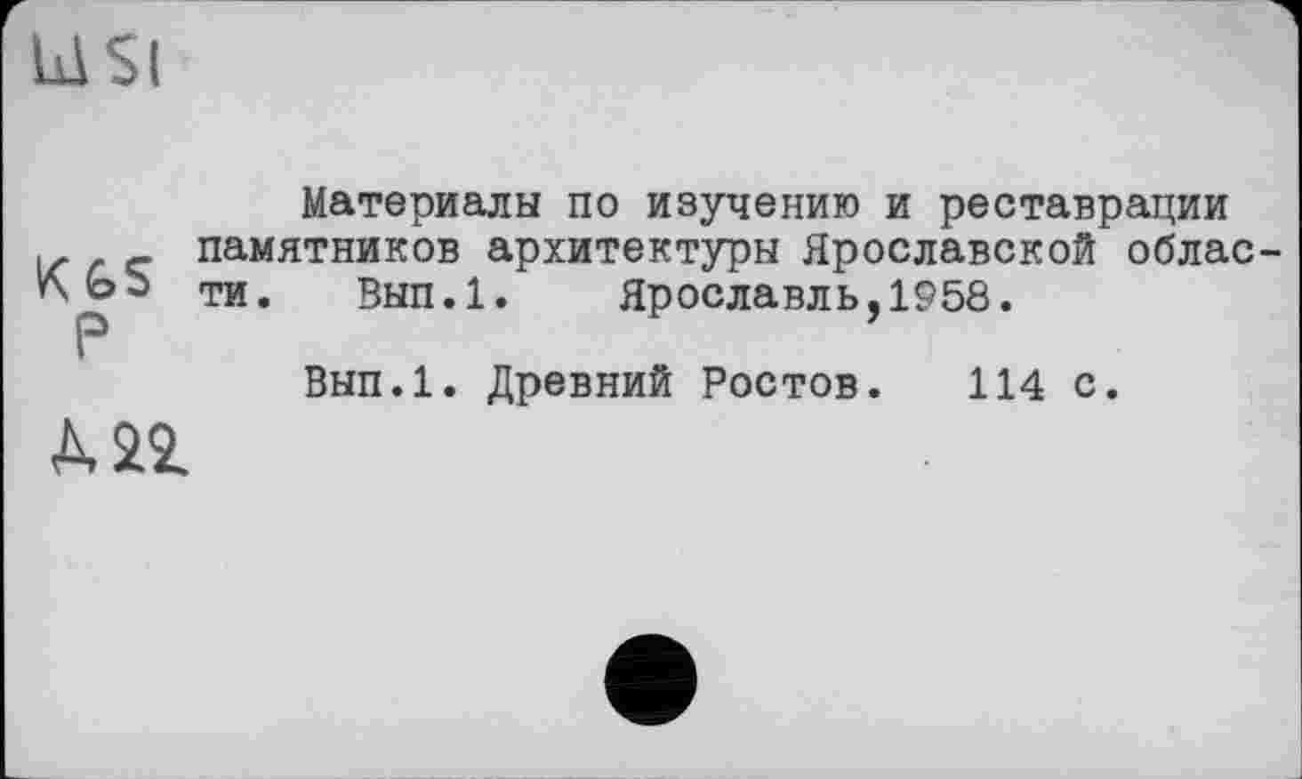 ﻿Ы Si
Материалы по изучению и реставрации
_ памятников архитектуры Ярославской облас-л ©Ь ти. Вып.1. Ярославль,1958.
Вып.1. Древний Ростов. 114 с.
À 21